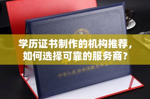 三乡学历证书制作的机构推荐，如何选择可靠的服务商？