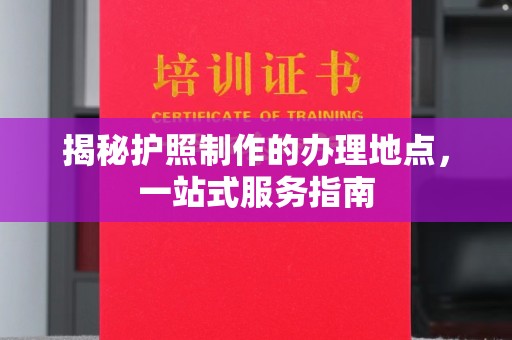福州揭秘护照制作的办理地点，一站式服务指南